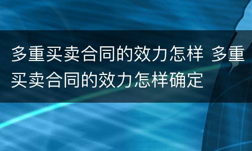 多重买卖合同的效力怎样 多重买卖合同的效力怎样确定