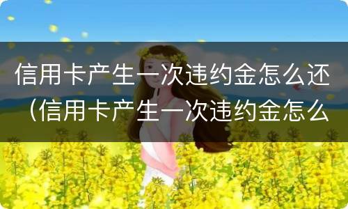信用卡产生一次违约金怎么还（信用卡产生一次违约金怎么还钱）