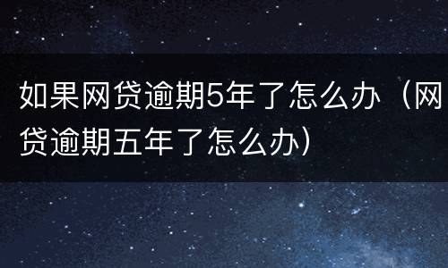 如果网贷逾期5年了怎么办（网贷逾期五年了怎么办）
