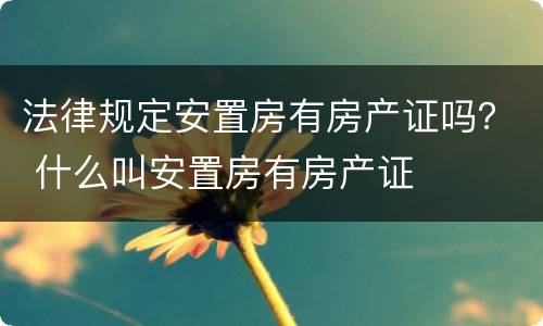 法律规定安置房有房产证吗？ 什么叫安置房有房产证