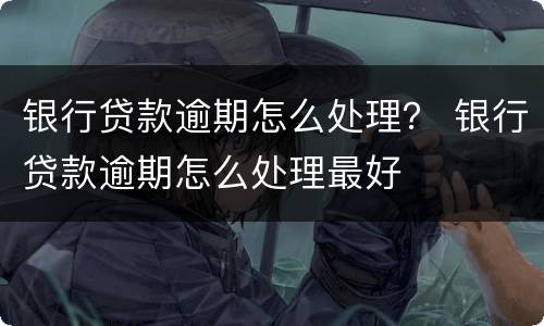 银行贷款逾期怎么处理？ 银行贷款逾期怎么处理最好