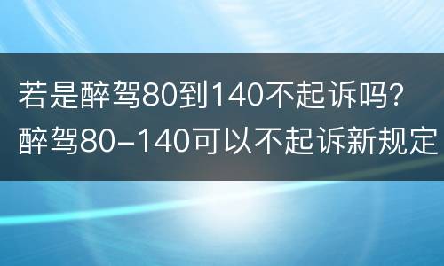 若是醉驾80到140不起诉吗？ 醉驾80-140可以不起诉新规定