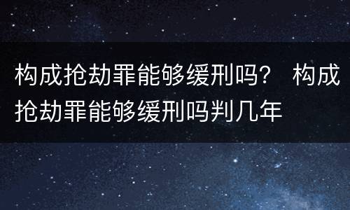 构成抢劫罪能够缓刑吗？ 构成抢劫罪能够缓刑吗判几年