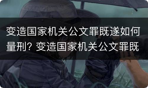 变造国家机关公文罪既遂如何量刑? 变造国家机关公文罪既遂如何量刑