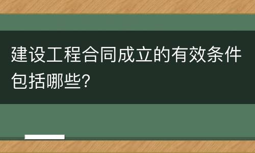 建设工程合同成立的有效条件包括哪些？