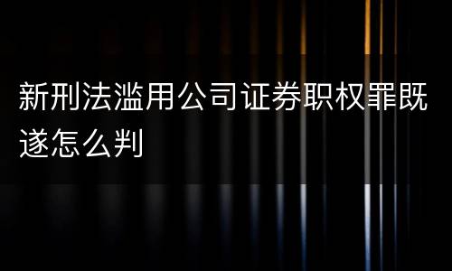 新刑法滥用公司证券职权罪既遂怎么判