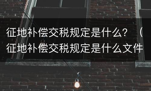 征地补偿交税规定是什么？（征地补偿交税规定是什么文件）