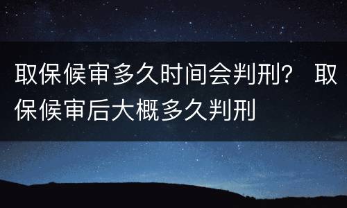 取保候审多久时间会判刑？ 取保候审后大概多久判刑