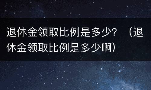 退休金领取比例是多少？（退休金领取比例是多少啊）