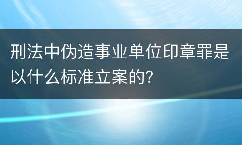 刑法中伪造事业单位印章罪是以什么标准立案的？