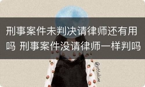 刑事案件未判决请律师还有用吗 刑事案件没请律师一样判吗