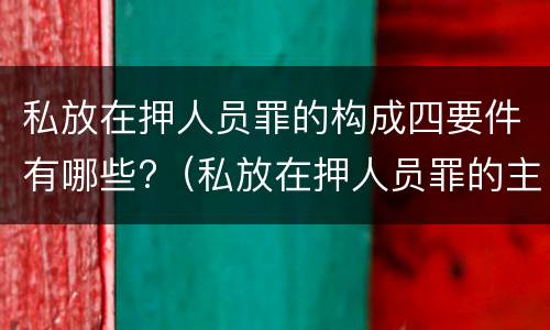 私放在押人员罪的构成四要件有哪些?（私放在押人员罪的主观方面是）