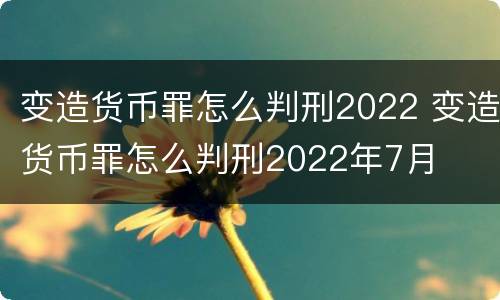 变造货币罪怎么判刑2022 变造货币罪怎么判刑2022年7月