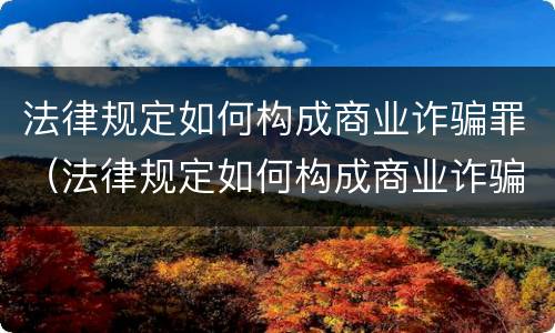 法律规定如何构成商业诈骗罪（法律规定如何构成商业诈骗罪的条款）