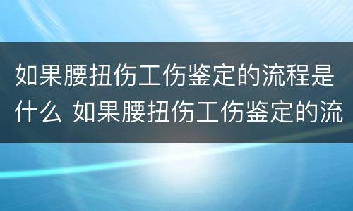 如果腰扭伤工伤鉴定的流程是什么 如果腰扭伤工伤鉴定的流程是什么意思