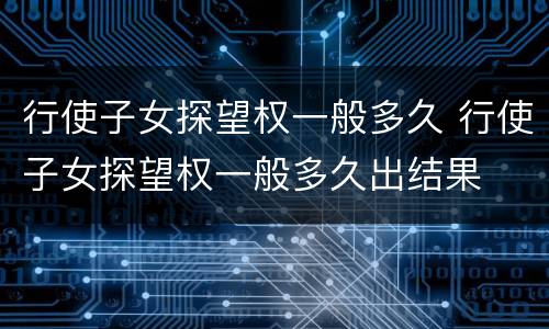 行使子女探望权一般多久 行使子女探望权一般多久出结果
