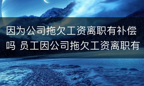因为公司拖欠工资离职有补偿吗 员工因公司拖欠工资离职有补偿吗?