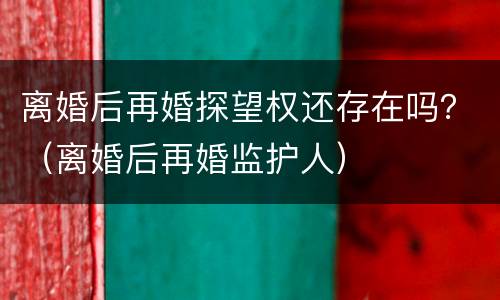 离婚后再婚探望权还存在吗？（离婚后再婚监护人）
