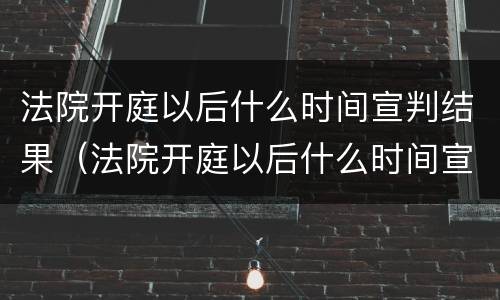 法院开庭以后什么时间宣判结果（法院开庭以后什么时间宣判结果出来）