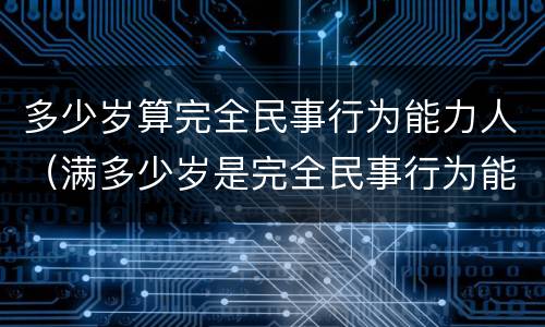 多少岁算完全民事行为能力人（满多少岁是完全民事行为能力人）