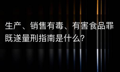 生产、销售有毒、有害食品罪既遂量刑指南是什么？