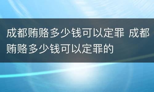 成都贿赂多少钱可以定罪 成都贿赂多少钱可以定罪的