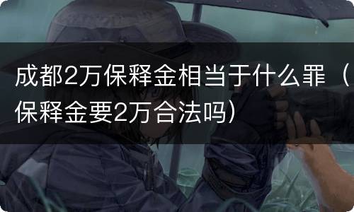 成都2万保释金相当于什么罪（保释金要2万合法吗）