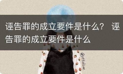 诬告罪的成立要件是什么？ 诬告罪的成立要件是什么