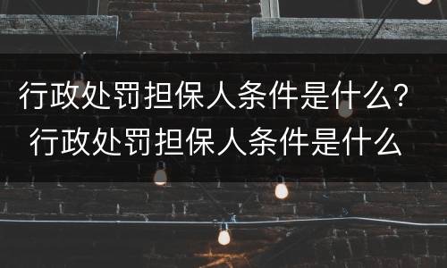 行政处罚担保人条件是什么？ 行政处罚担保人条件是什么