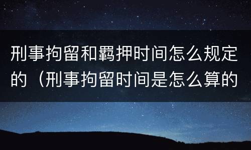 刑事拘留和羁押时间怎么规定的（刑事拘留时间是怎么算的）