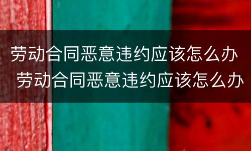 劳动合同恶意违约应该怎么办 劳动合同恶意违约应该怎么办理