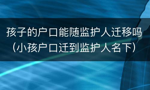 孩子的户口能随监护人迁移吗（小孩户口迁到监护人名下）