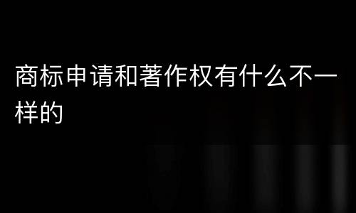 商标申请和著作权有什么不一样的