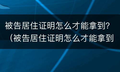 被告居住证明怎么才能拿到？（被告居住证明怎么才能拿到钱）