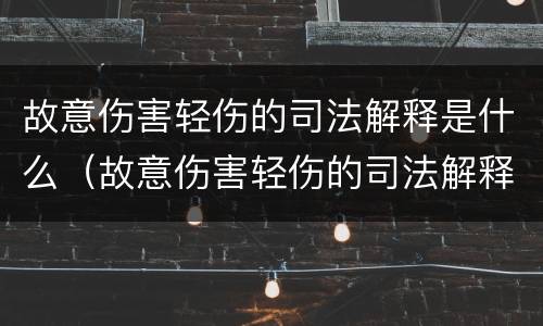 故意伤害轻伤的司法解释是什么（故意伤害轻伤的司法解释是什么意思）