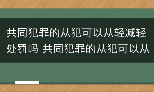 共同犯罪的从犯可以从轻减轻处罚吗 共同犯罪的从犯可以从轻减轻处罚吗