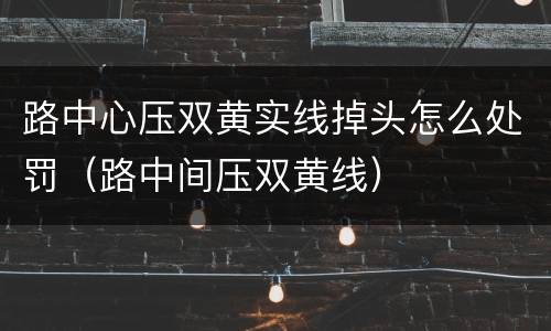 路中心压双黄实线掉头怎么处罚（路中间压双黄线）