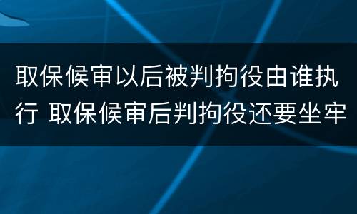 取保候审以后被判拘役由谁执行 取保候审后判拘役还要坐牢吗