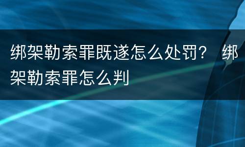 绑架勒索罪既遂怎么处罚？ 绑架勒索罪怎么判