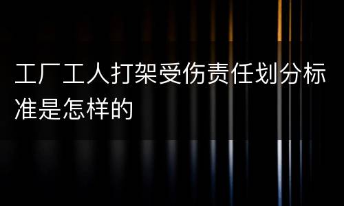 工厂工人打架受伤责任划分标准是怎样的