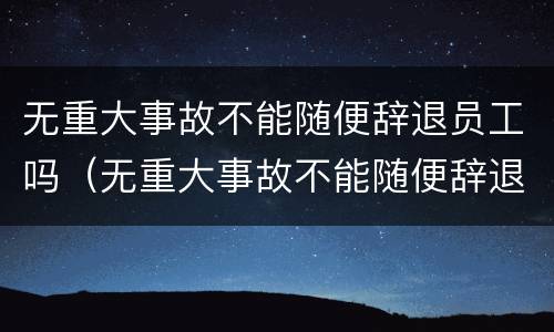 无重大事故不能随便辞退员工吗（无重大事故不能随便辞退员工吗合法吗）