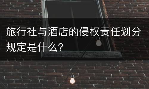 旅行社与酒店的侵权责任划分规定是什么？