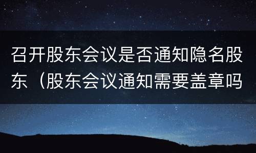 召开股东会议是否通知隐名股东（股东会议通知需要盖章吗）