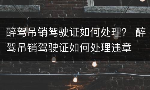 醉驾吊销驾驶证如何处理？ 醉驾吊销驾驶证如何处理违章