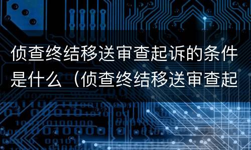 侦查终结移送审查起诉的条件是什么（侦查终结移送审查起诉的条件是什么呢）
