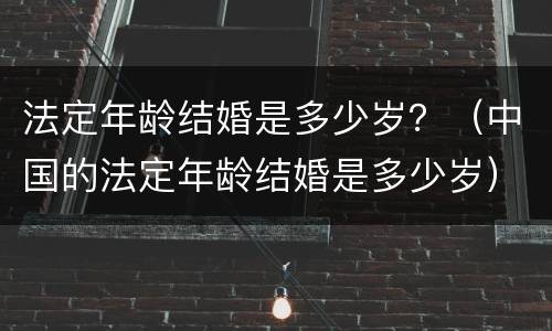 法定年龄结婚是多少岁？（中国的法定年龄结婚是多少岁）