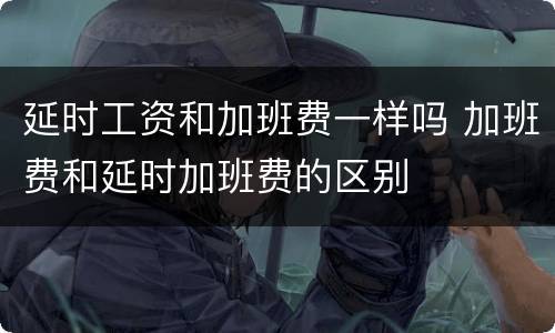 延时工资和加班费一样吗 加班费和延时加班费的区别