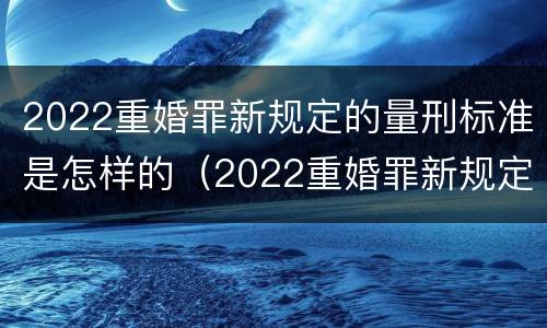 2022重婚罪新规定的量刑标准是怎样的（2022重婚罪新规定的量刑标准是怎样的呢）