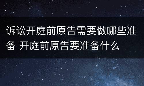 诉讼开庭前原告需要做哪些准备 开庭前原告要准备什么