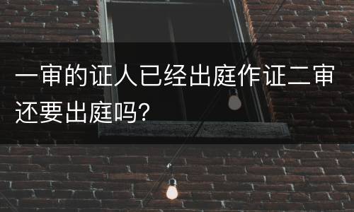 一审的证人已经出庭作证二审还要出庭吗？